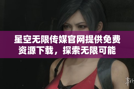 星空无限传媒官网提供免费资源下载，探索无限可能