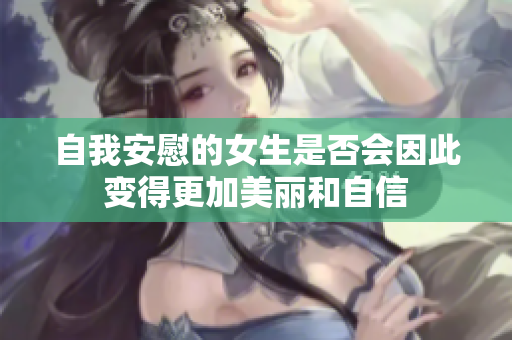 自我安慰的女生是否会因此变得更加美丽和自信