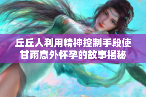 丘丘人利用精神控制手段使甘雨意外怀孕的故事揭秘