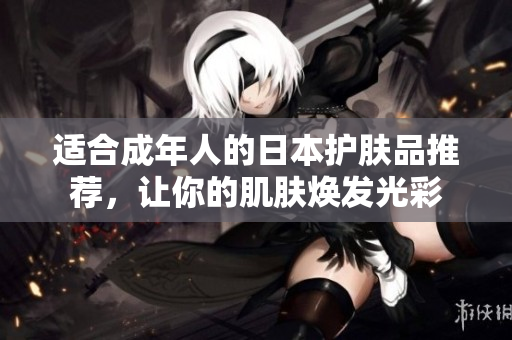 适合成年人的日本护肤品推荐，让你的肌肤焕发光彩