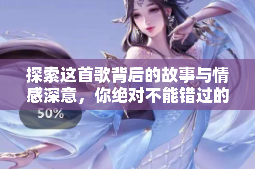 探索这首歌背后的故事与情感深意，你绝对不能错过的音乐体验