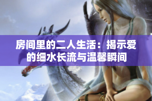 房间里的二人生活：揭示爱的细水长流与温馨瞬间