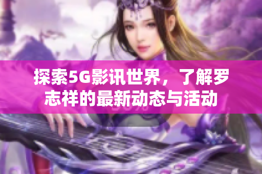 探索5G影讯世界，了解罗志祥的最新动态与活动