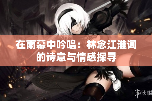 在雨幕中吟唱：林念江淮词的诗意与情感探寻