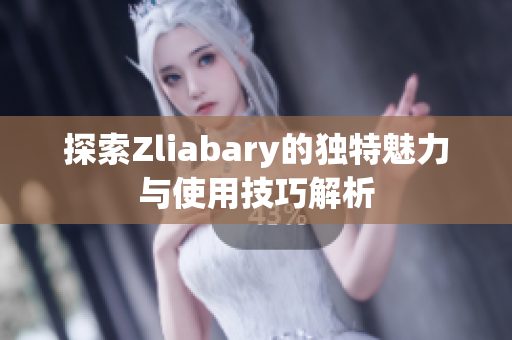 探索Zliabary的独特魅力与使用技巧解析