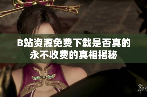 B站资源免费下载是否真的永不收费的真相揭秘