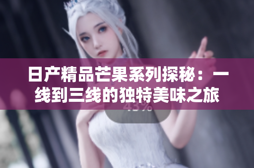 日产精品芒果系列探秘：一线到三线的独特美味之旅
