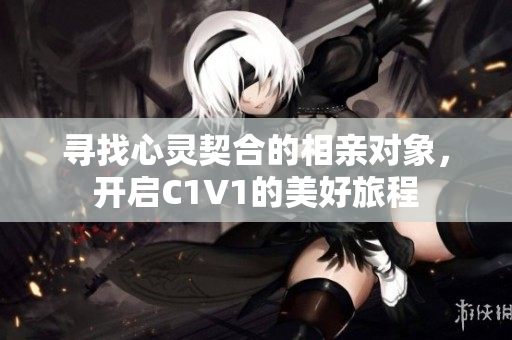 寻找心灵契合的相亲对象，开启C1V1的美好旅程