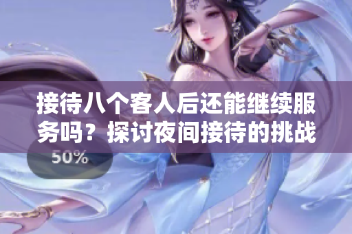接待八个客人后还能继续服务吗？探讨夜间接待的挑战与可能性
