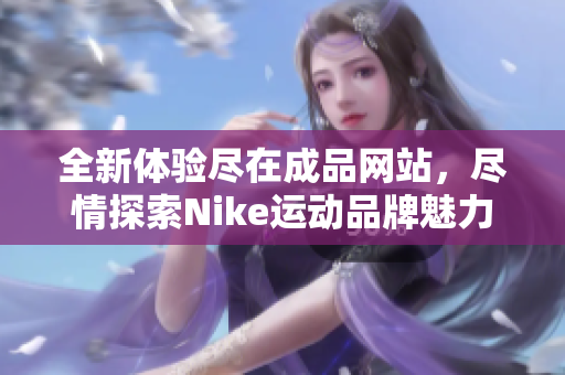 全新体验尽在成品网站，尽情探索Nike运动品牌魅力