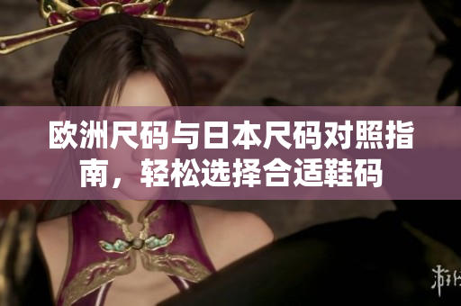 欧洲尺码与日本尺码对照指南，轻松选择合适鞋码
