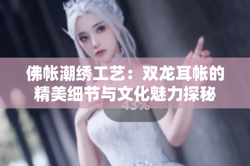 佛帐潮绣工艺：双龙耳帐的精美细节与文化魅力探秘