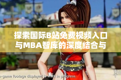 探索国际B站免费视频入口与MBA智库的深度结合与发展趋势
