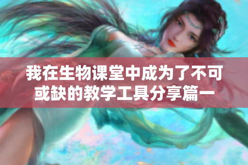 我在生物课堂中成为了不可或缺的教学工具分享篇一