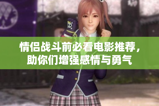 情侣战斗前必看电影推荐，助你们增强感情与勇气