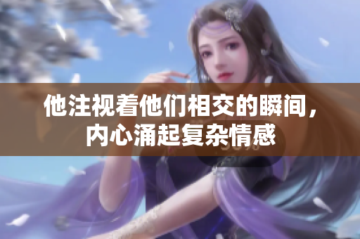 他注视着他们相交的瞬间，内心涌起复杂情感