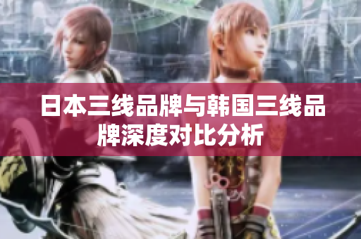 日本三线品牌与韩国三线品牌深度对比分析