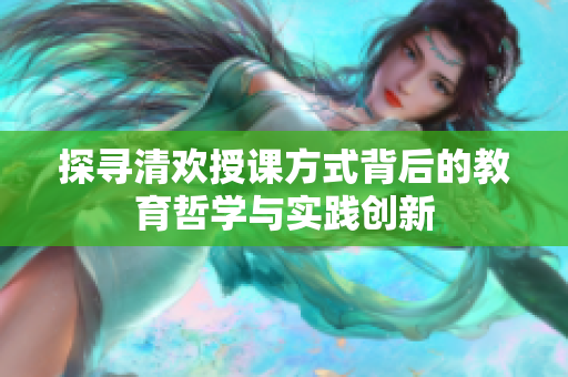 探寻清欢授课方式背后的教育哲学与实践创新