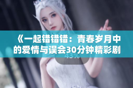 《一起错错错：青春岁月中的爱情与误会30分钟精彩剧集》