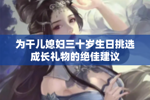 为干儿媳妇三十岁生日挑选成长礼物的绝佳建议