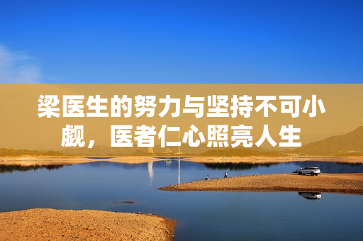 梁医生的努力与坚持不可小觑，医者仁心照亮人生