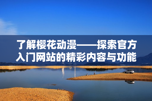 了解樱花动漫——探索官方入门网站的精彩内容与功能