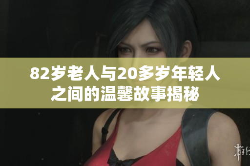 82岁老人与20多岁年轻人之间的温馨故事揭秘