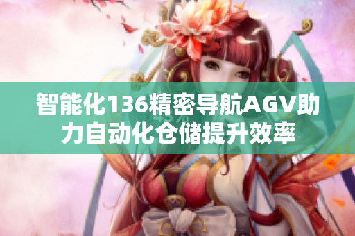智能化136精密导航AGV助力自动化仓储提升效率
