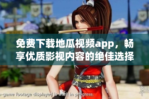 免费下载地瓜视频app，畅享优质影视内容的绝佳选择