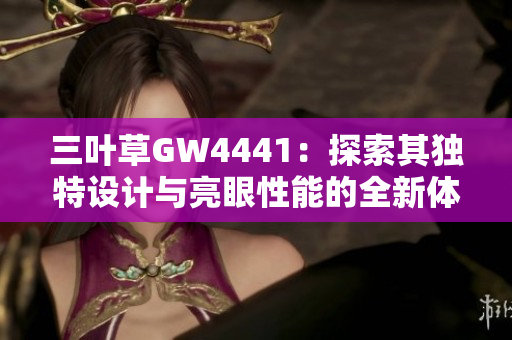 三叶草GW4441：探索其独特设计与亮眼性能的全新体验