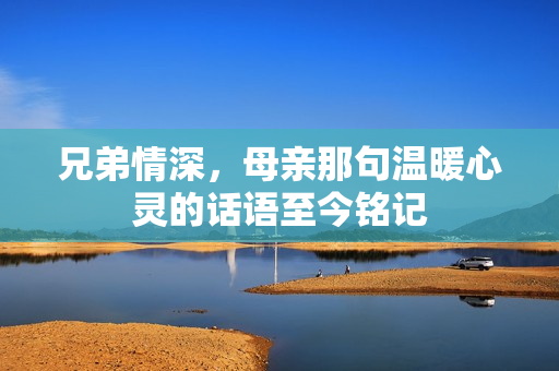 兄弟情深，母亲那句温暖心灵的话语至今铭记