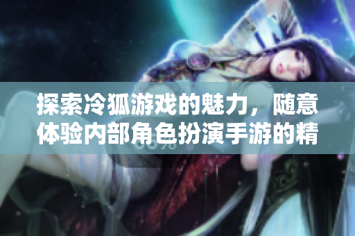 探索冷狐游戏的魅力，随意体验内部角色扮演手游的精彩世界