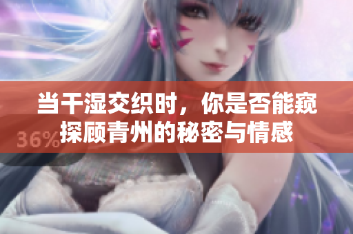 当干湿交织时，你是否能窥探顾青州的秘密与情感