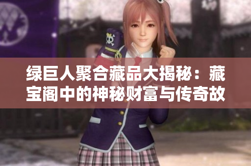 绿巨人聚合藏品大揭秘：藏宝阁中的神秘财富与传奇故事
