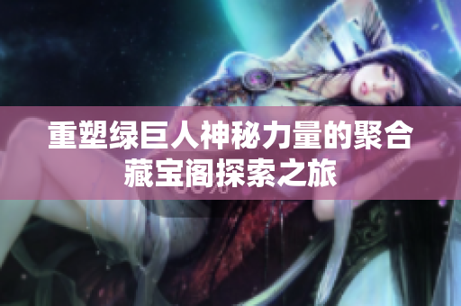 重塑绿巨人神秘力量的聚合藏宝阁探索之旅