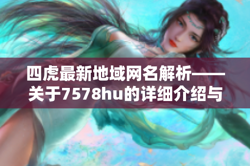 四虎最新地域网名解析——关于7578hu的详细介绍与讨论