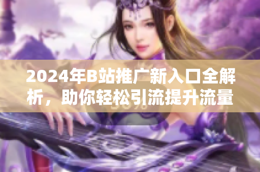 2024年B站推广新入口全解析，助你轻松引流提升流量