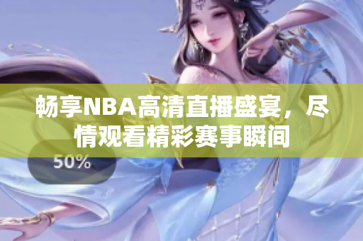 畅享NBA高清直播盛宴，尽情观看精彩赛事瞬间