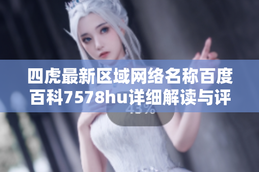 四虎最新区域网络名称百度百科7578hu详细解读与评估