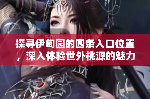 探寻伊甸园的四条入口位置，深入体验世外桃源的魅力