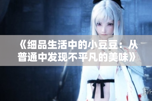 《细品生活中的小豆豆：从普通中发现不平凡的美味》