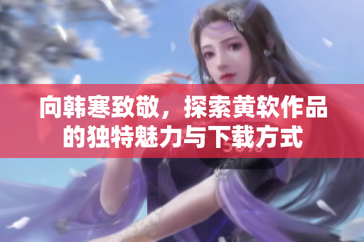 向韩寒致敬，探索黄软作品的独特魅力与下载方式