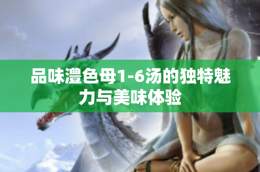 品味澧色母1-6汤的独特魅力与美味体验