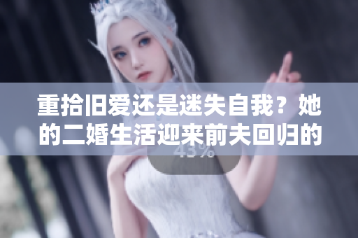 重拾旧爱还是迷失自我？她的二婚生活迎来前夫回归的考验