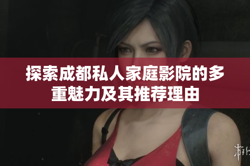 探索成都私人家庭影院的多重魅力及其推荐理由