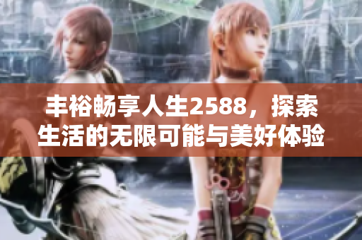 丰裕畅享人生2588，探索生活的无限可能与美好体验