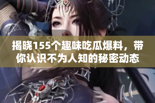 揭晓155个趣味吃瓜爆料，带你认识不为人知的秘密动态