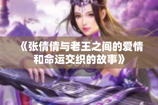 《张倩倩与老王之间的爱情和命运交织的故事》