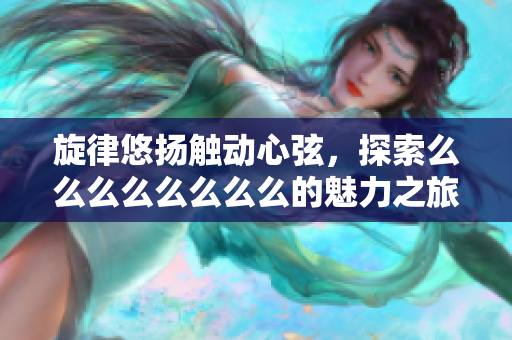 旋律悠扬触动心弦，探索么么么么么么么么的魅力之旅