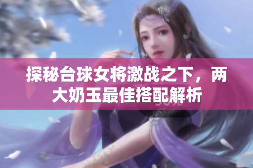 探秘台球女将激战之下，两大奶玉最佳搭配解析